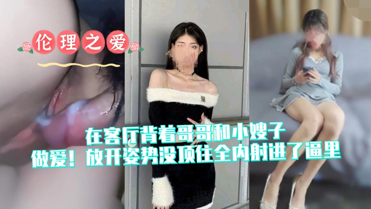 在客厅背着哥哥和小嫂子做爱！放开姿势没顶住全内射进了逼里