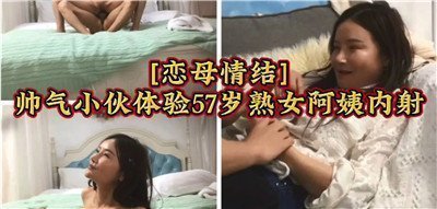 恋母情结帅气小伙体验47岁熟女阿姨内射